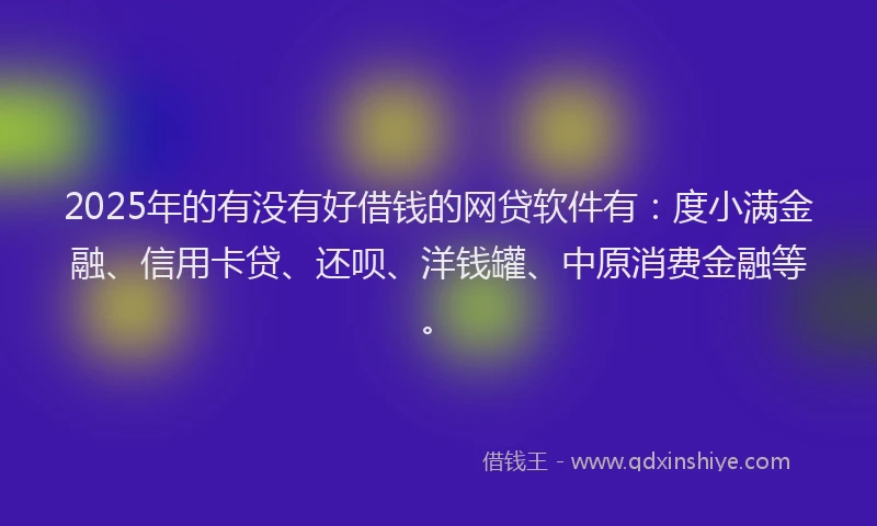2025年的有没有好借钱的网贷软件有：度小满金融、信用卡贷、还呗、洋钱罐、中原消费金融等。