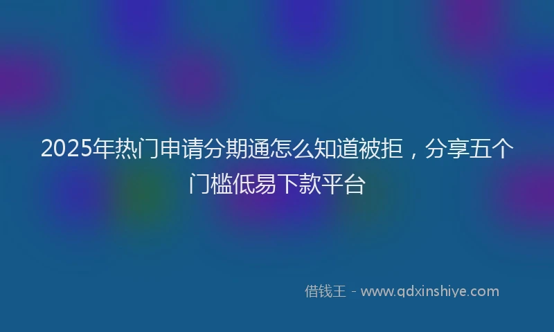 2025年热门申请分期通怎么知道被拒，分享五个门槛低易下款平台