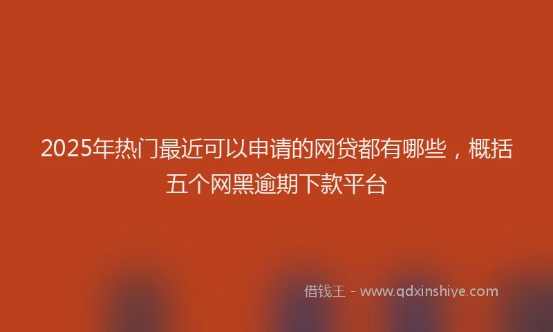 2025年热门最近可以申请的网贷都有哪些，概括五个网黑逾期下款平台