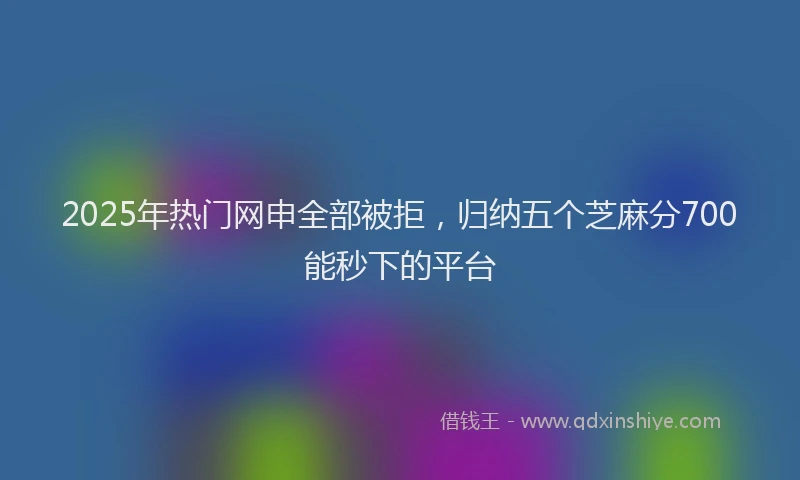 2025年热门网申全部被拒，归纳五个芝麻分700能秒下的平台