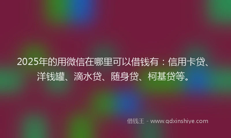 2025年的用微信在哪里可以借钱有：信用卡贷、洋钱罐、滴水贷、随身贷、柯基贷等。