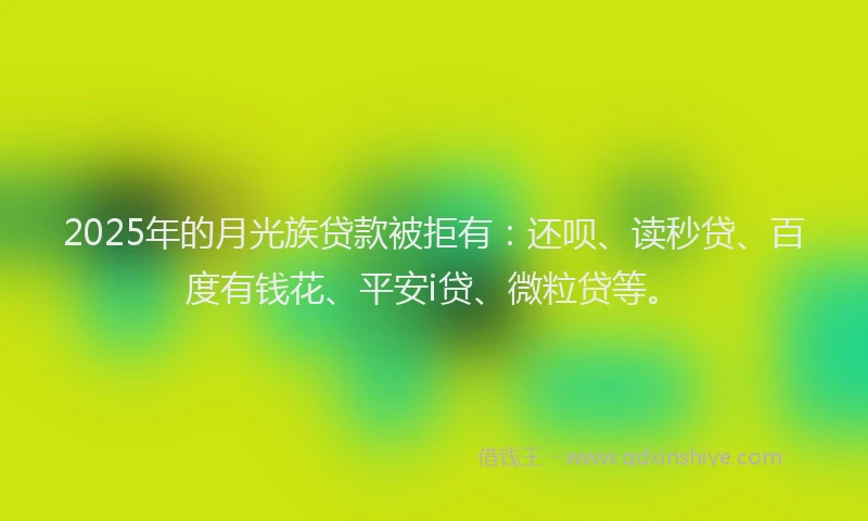 2025年的月光族贷款被拒有：还呗、读秒贷、百度有钱花、平安i贷、微粒贷等。