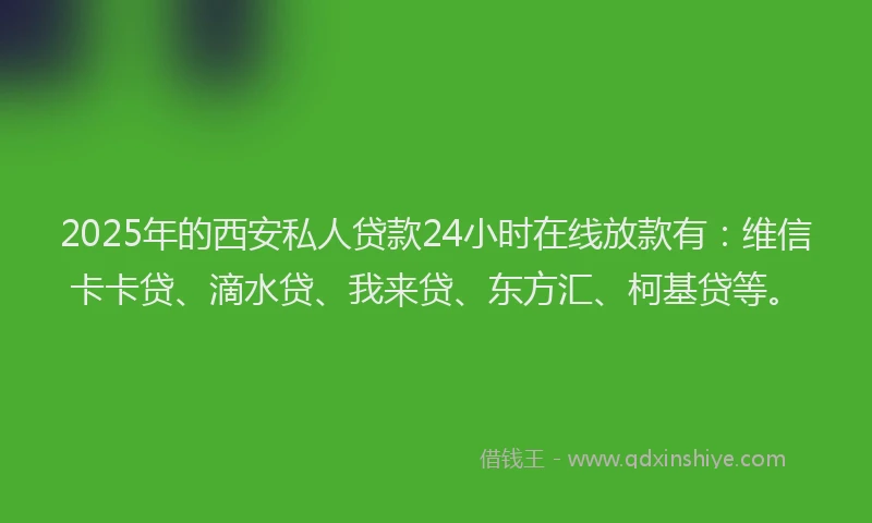2025年的西安私人贷款24小时在线放款有：维信卡卡贷、滴水贷、我来贷、东方汇、柯基贷等。