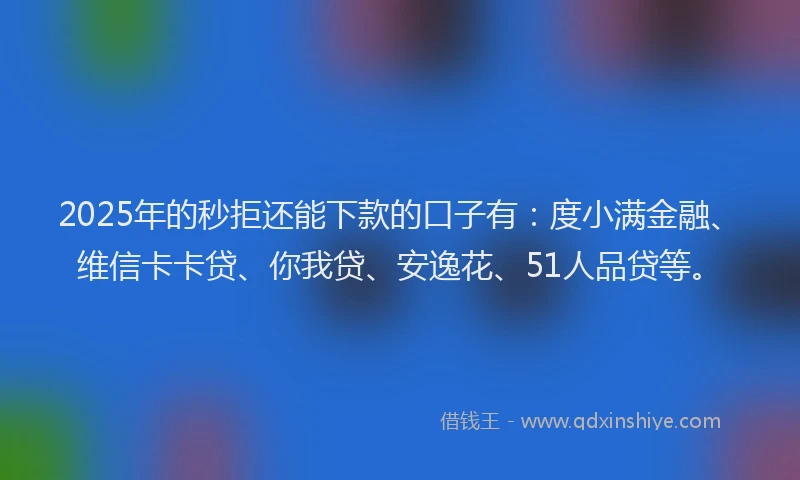 2025年的秒拒还能下款的口子有：度小满金融、维信卡卡贷、你我贷、安逸花、51人品贷等。