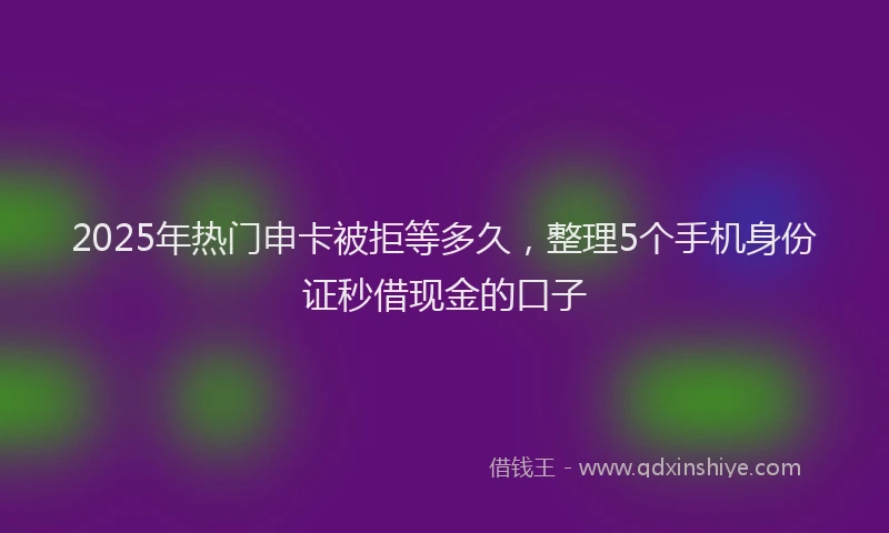 2025年热门申卡被拒等多久，整理5个手机身份证秒借现金的口子