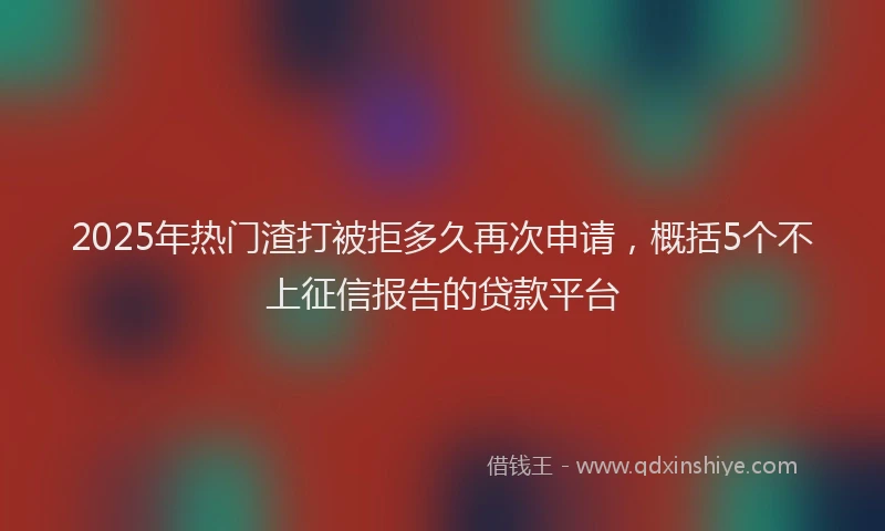 2025年热门渣打被拒多久再次申请，概括5个不上征信报告的贷款平台
