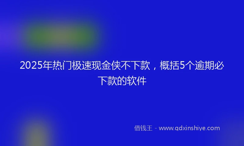 2025年热门极速现金侠不下款，概括5个逾期必下款的软件