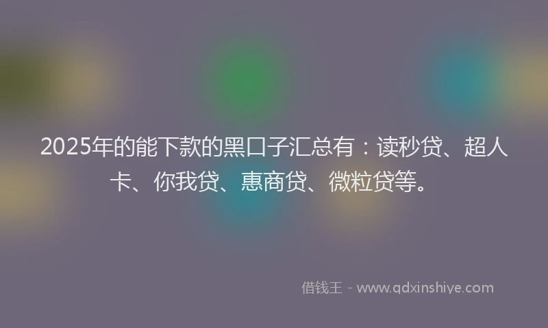 2025年的能下款的黑口子汇总有：读秒贷、超人卡、你我贷、惠商贷、微粒贷等。