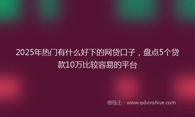 2025年热门有什么好下的网贷口子，盘点5个贷款10万比较容易的平台