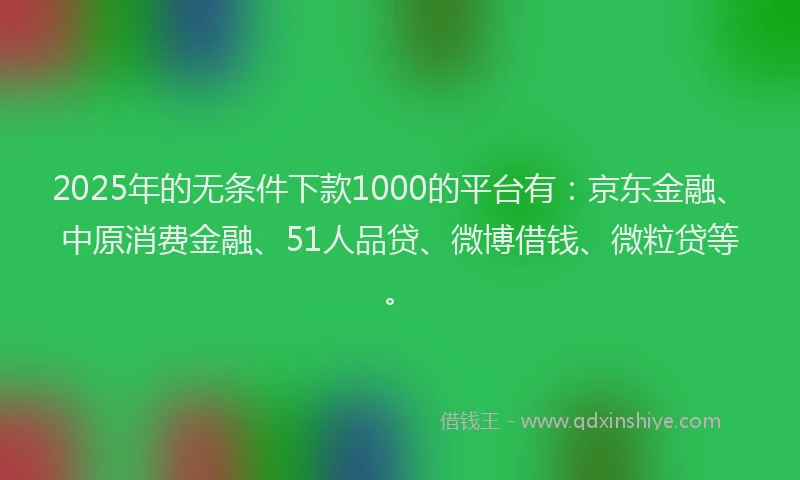 2025年的无条件下款1000的平台有：京东金融、中原消费金融、51人品贷、微博借钱、微粒贷等。