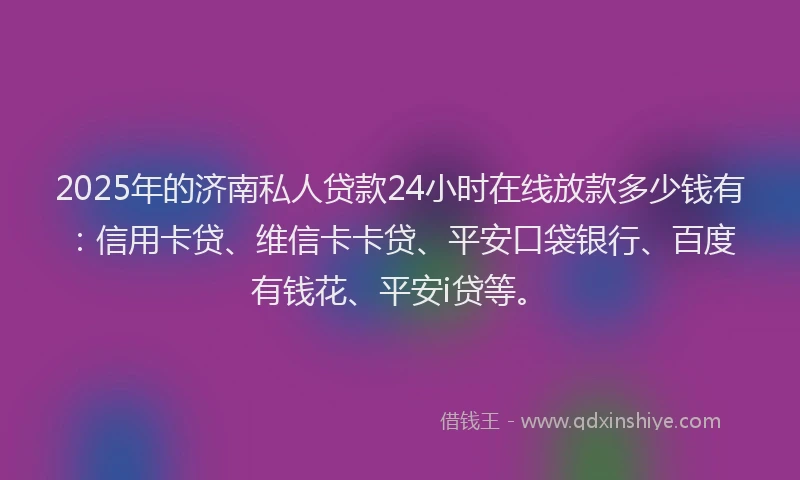 2025年的济南私人贷款24小时在线放款多少钱有：信用卡贷、维信卡卡贷、平安口袋银行、百度有钱花、平安i贷等。