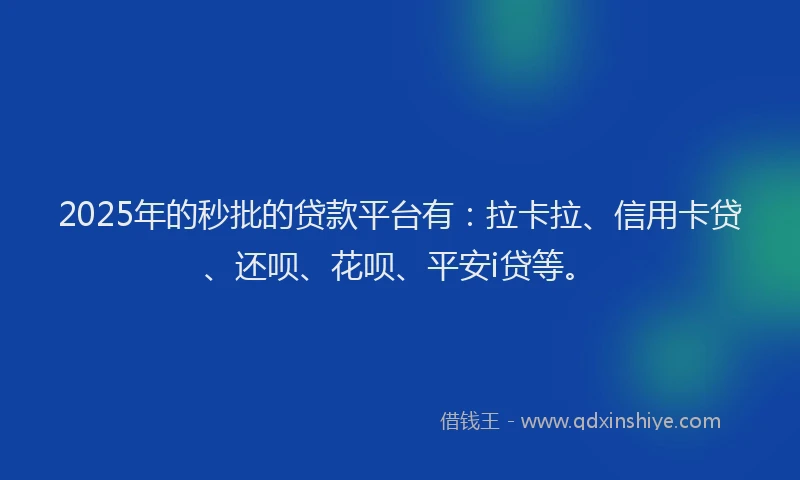 2025年的秒批的贷款平台有：拉卡拉、信用卡贷、还呗、花呗、平安i贷等。