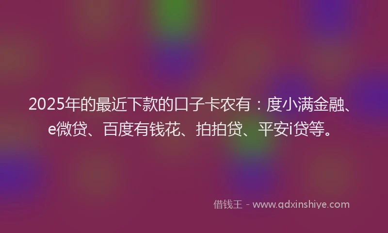 2025年的最近下款的口子卡农有：度小满金融、e微贷、百度有钱花、拍拍贷、平安i贷等。