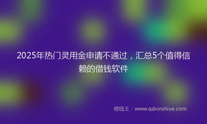 2025年热门灵用金申请不通过，汇总5个值得信赖的借钱软件