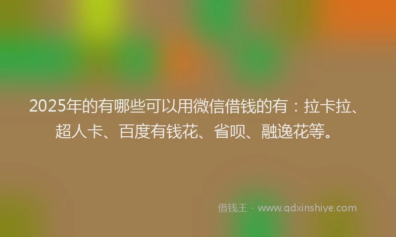 2025年的有哪些可以用微信借钱的有：拉卡拉、超人卡、百度有钱花、省呗、融逸花等。