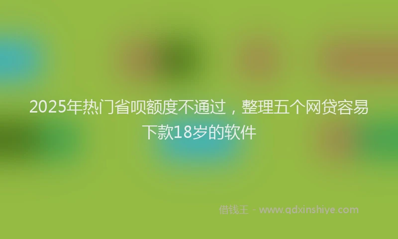 2025年热门省呗额度不通过，整理五个网贷容易下款18岁的软件