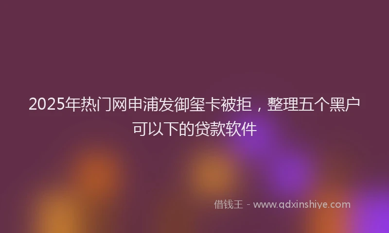 2025年热门网申浦发御玺卡被拒，整理五个黑户可以下的贷款软件