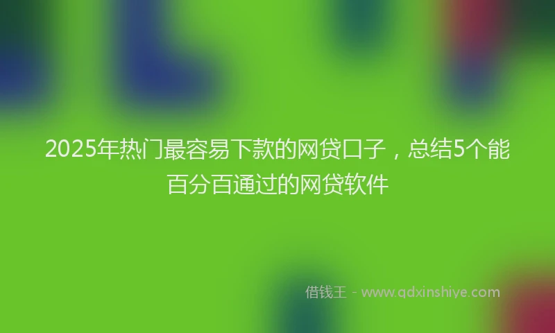 2025年热门最容易下款的网贷口子，总结5个能百分百通过的网贷软件