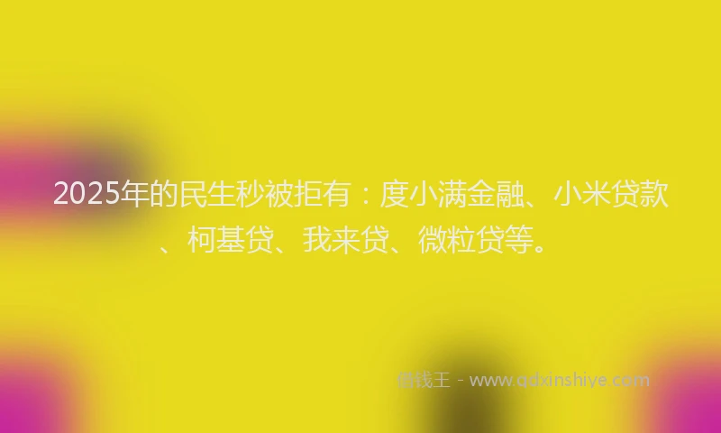 2025年的民生秒被拒有：度小满金融、小米贷款、柯基贷、我来贷、微粒贷等。