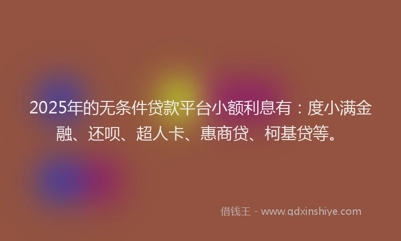 2025年的无条件贷款平台小额利息有：度小满金融、还呗、超人卡、惠商贷、柯基贷等。