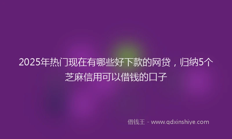 2025年热门现在有哪些好下款的网贷，归纳5个芝麻信用可以借钱的口子