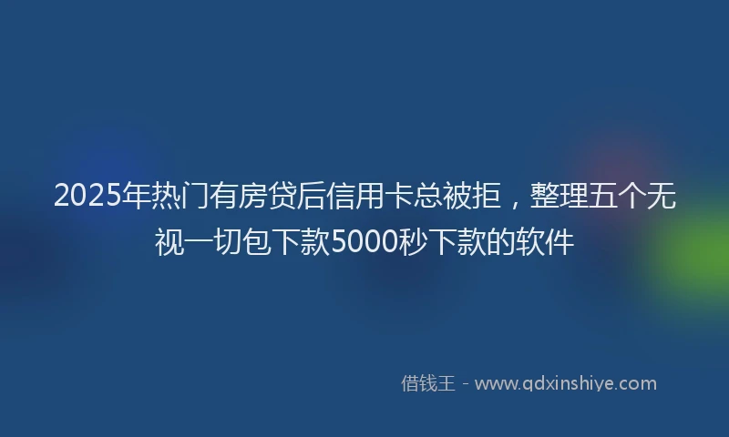2025年热门有房贷后信用卡总被拒，整理五个无视一切包下款5000秒下款的软件