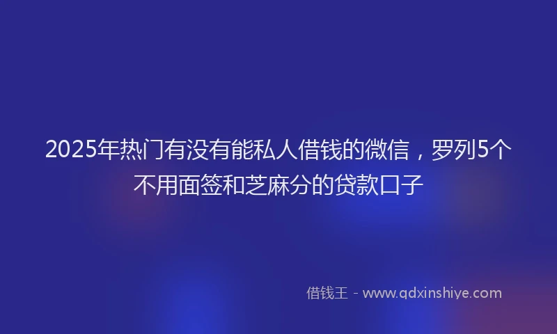 2025年热门有没有能私人借钱的微信，罗列5个不用面签和芝麻分的贷款口子