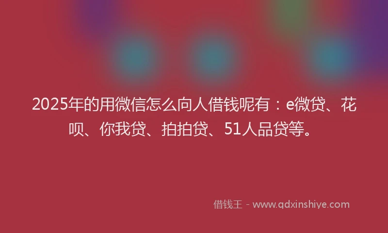 2025年的用微信怎么向人借钱呢有：e微贷、花呗、你我贷、拍拍贷、51人品贷等。
