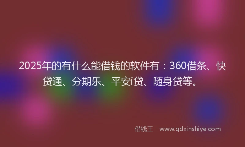 2025年的有什么能借钱的软件有：360借条、快贷通、分期乐、平安i贷、随身贷等。