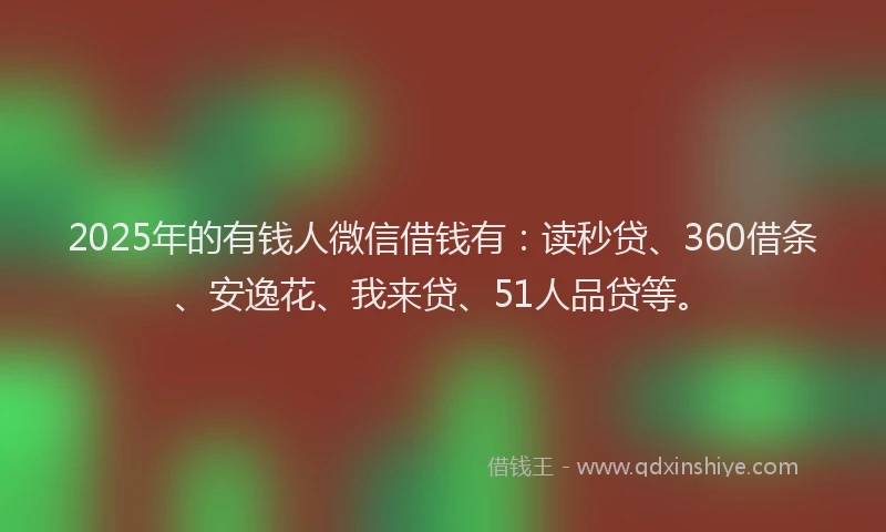2025年的有钱人微信借钱有：读秒贷、360借条、安逸花、我来贷、51人品贷等。