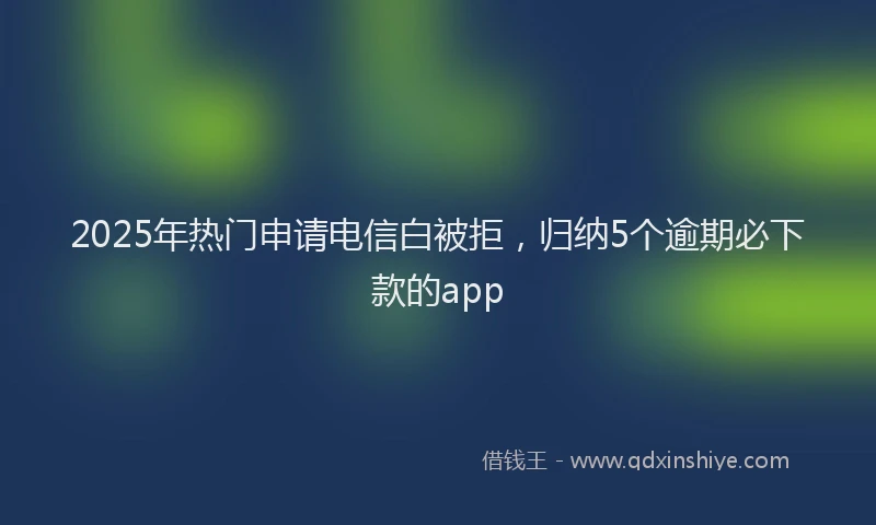 2025年热门申请电信白被拒，归纳5个逾期必下款的app