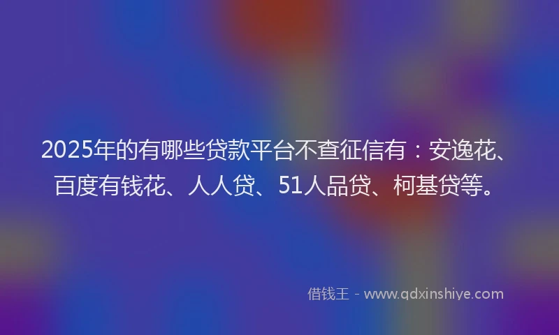2025年的有哪些贷款平台不查征信有：安逸花、百度有钱花、人人贷、51人品贷、柯基贷等。