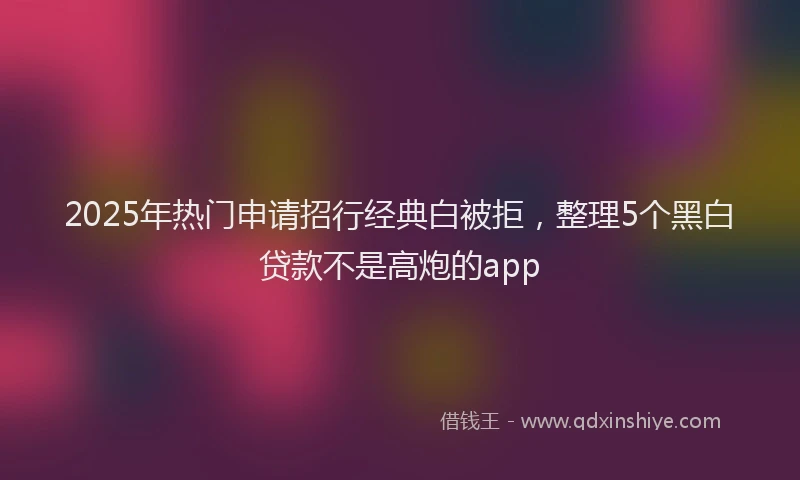 2025年热门申请招行经典白被拒，整理5个黑白贷款不是高炮的app