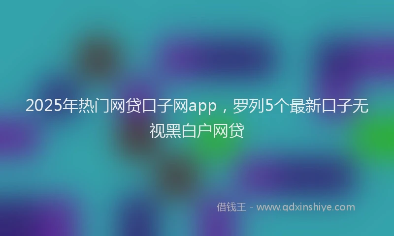 2025年热门网贷口子网app，罗列5个最新口子无视黑白户网贷