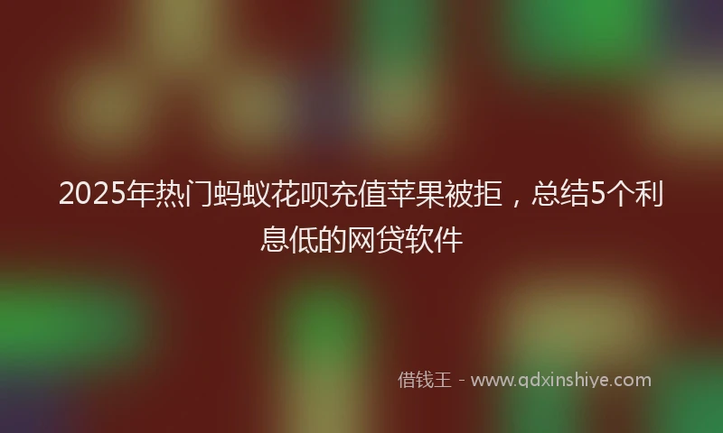 2025年热门蚂蚁花呗充值苹果被拒，总结5个利息低的网贷软件