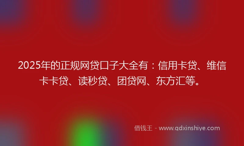 2025年的正规网贷口子大全有：信用卡贷、维信卡卡贷、读秒贷、团贷网、东方汇等。