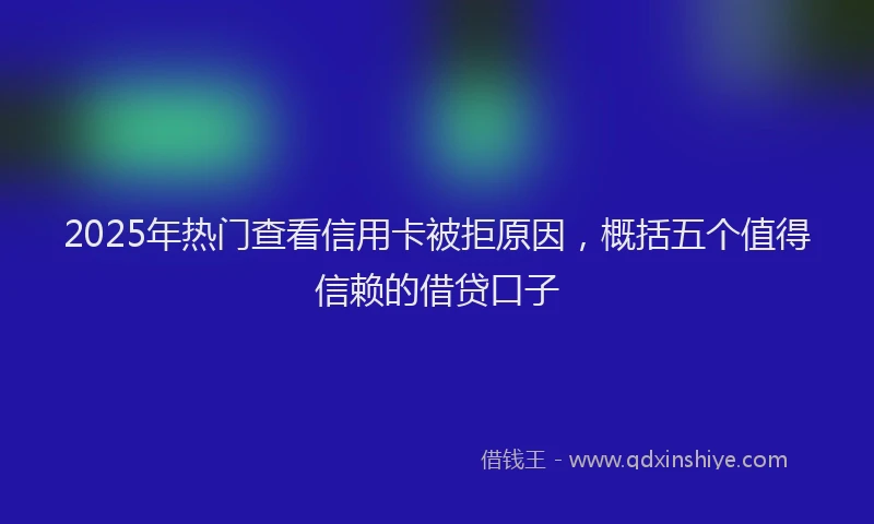 2025年热门查看信用卡被拒原因，概括五个值得信赖的借贷口子