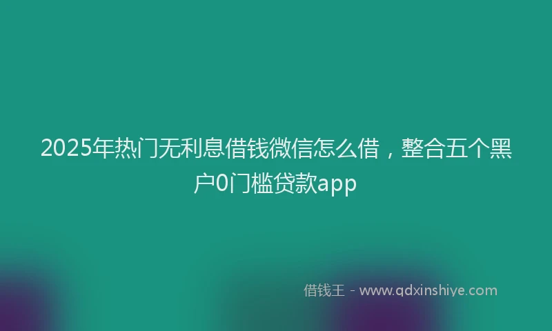 2025年热门无利息借钱微信怎么借，整合五个黑户0门槛贷款app
