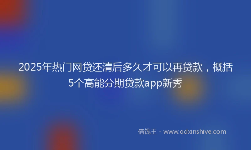 2025年热门网贷还清后多久才可以再贷款，概括5个高能分期贷款app新秀