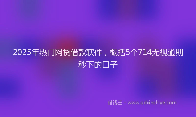2025年热门网贷借款软件，概括5个714无视逾期秒下的口子