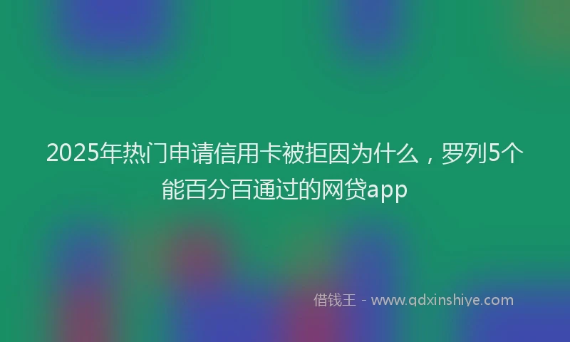 2025年热门申请信用卡被拒因为什么，罗列5个能百分百通过的网贷app