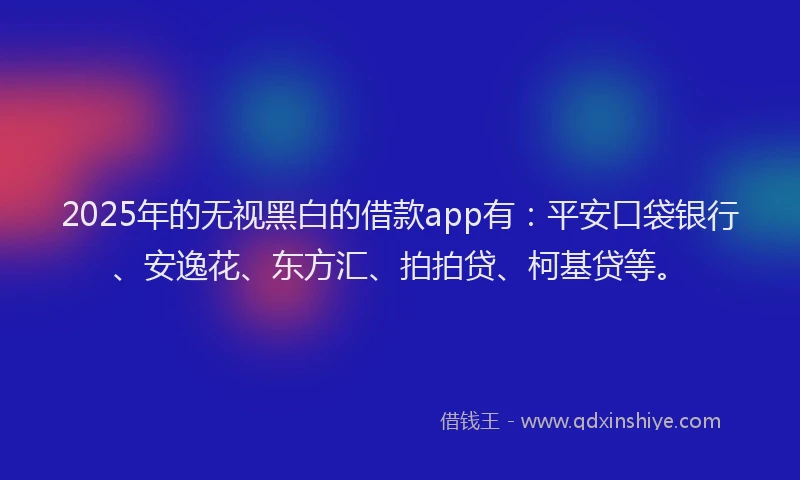 2025年的无视黑白的借款app有：平安口袋银行、安逸花、东方汇、拍拍贷、柯基贷等。
