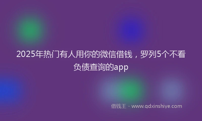 2025年热门有人用你的微信借钱，罗列5个不看负债查询的app