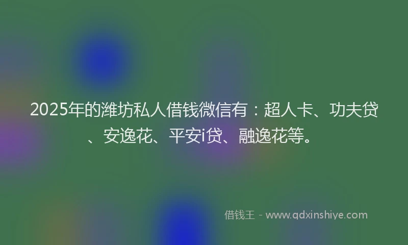 2025年的潍坊私人借钱微信有：超人卡、功夫贷、安逸花、平安i贷、融逸花等。
