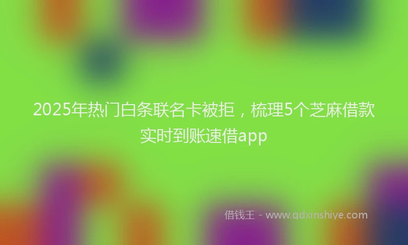 2025年热门白条联名卡被拒，梳理5个芝麻借款实时到账速借app