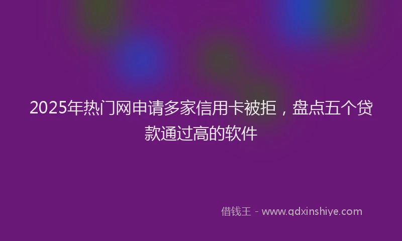 2025年热门网申请多家信用卡被拒，盘点五个贷款通过高的软件