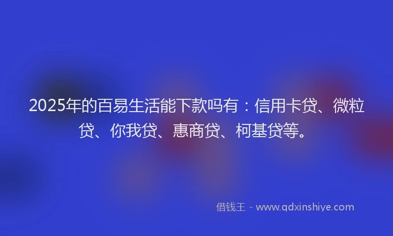 2025年的百易生活能下款吗有：信用卡贷、微粒贷、你我贷、惠商贷、柯基贷等。