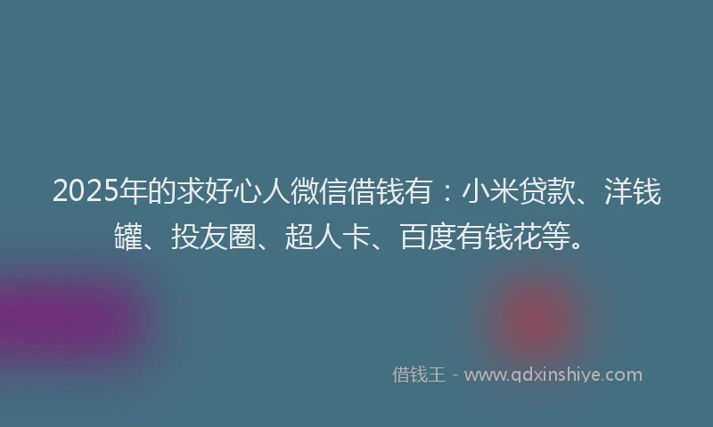 2025年的求好心人微信借钱有：小米贷款、洋钱罐、投友圈、超人卡、百度有钱花等。