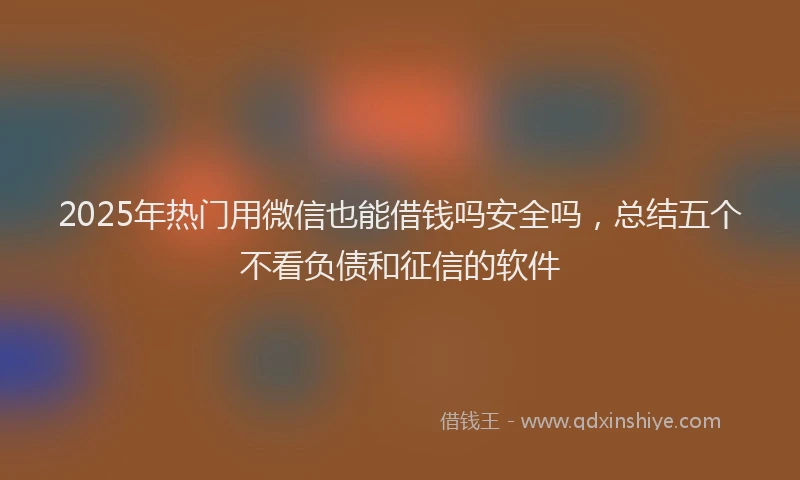 2025年热门用微信也能借钱吗安全吗，总结五个不看负债和征信的软件