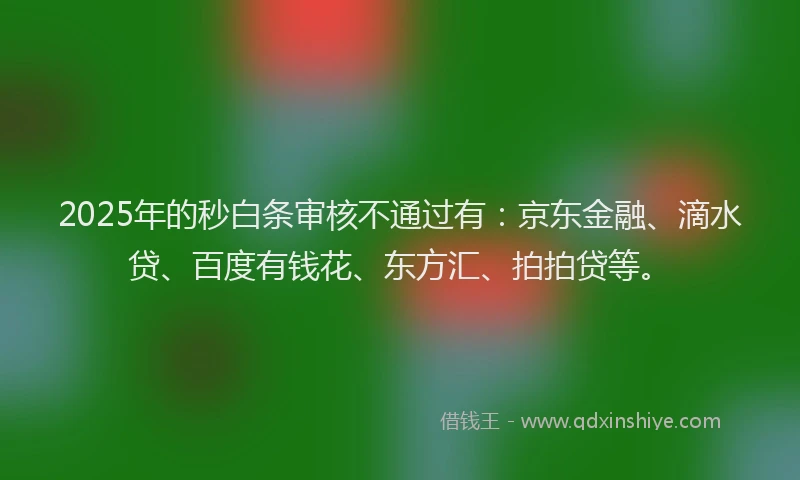 2025年的秒白条审核不通过有：京东金融、滴水贷、百度有钱花、东方汇、拍拍贷等。